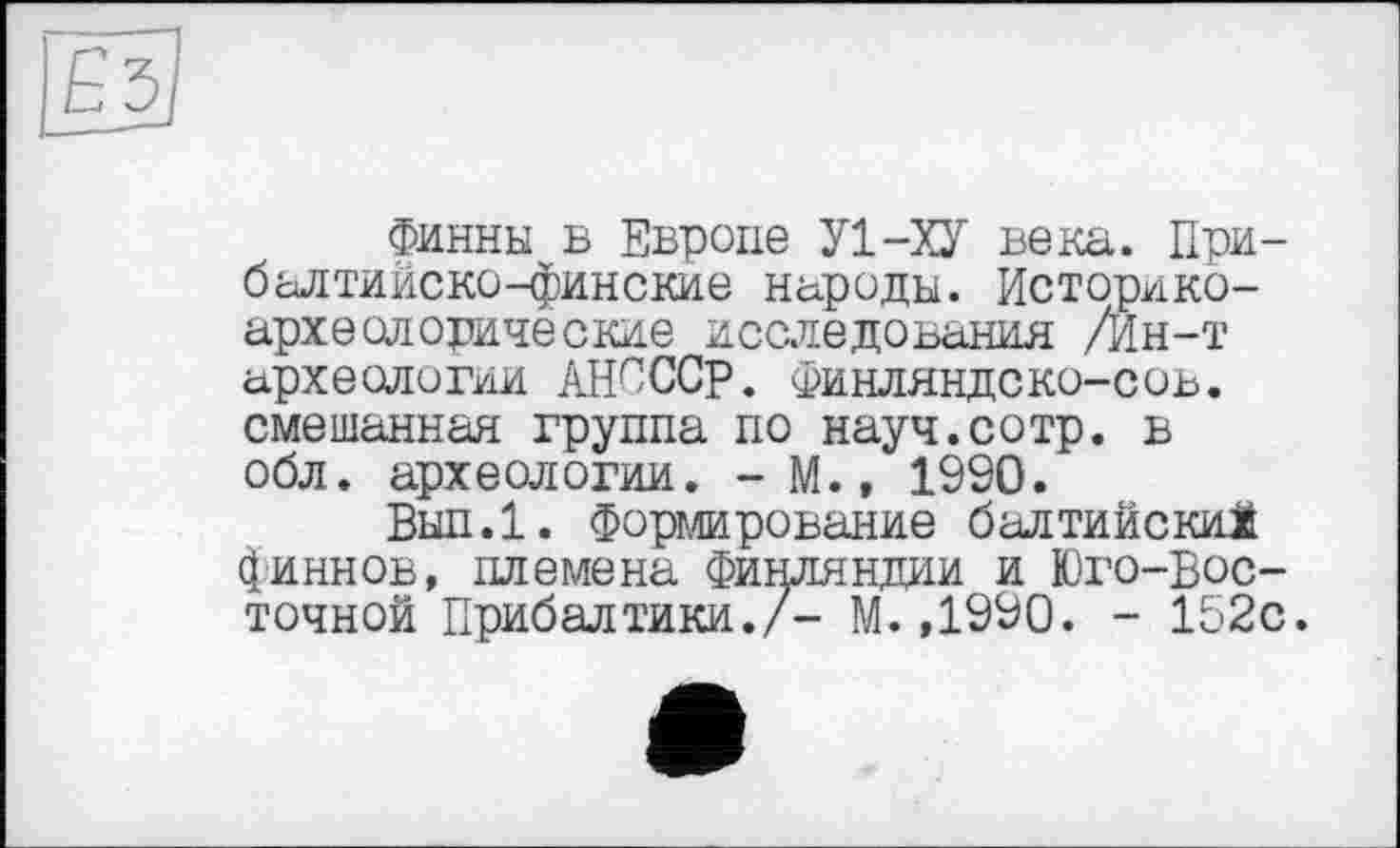 ﻿Финны в Европе У1-ХУ века. Прибалтийско-финские народы. Историко-археолорические исследования /Йн-т археологии АНСССр. Финляндско-соь. смешанная группа по науч.сотр. в обл. археологии. - М., 1990.
Вып.1. Формирование балтийский финнов, племена Финляндии и Юго-Восточной Прибалтики./- М. ,1990. - 152с.